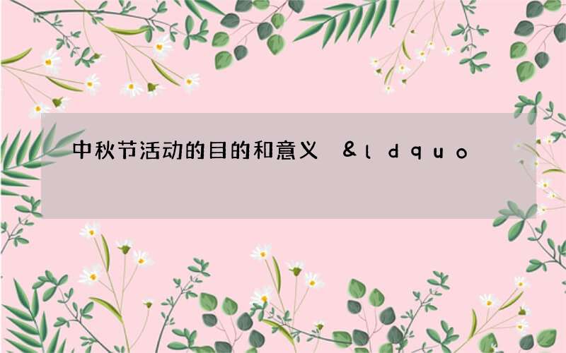 中秋节活动的目的和意义 &ldquo;团圆庆贺&rdquo;